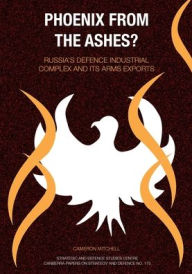 Title: Phoenix from the Ashes?: Russia's Defence Industrial Complex and its Arms Exports, Author: Cameron Scott Mitchell