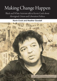 Title: Making Change Happen: Black and White Activists talk to Kevin Cook about Aboriginal, Union and Liberation Politics, Author: Kevin Cook