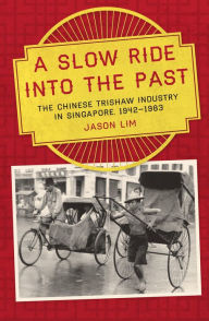 Title: A Slow Ride into the Past: The Chinese Trishaw Industry in Singapore, 1942-1983, Author: Jason Lim