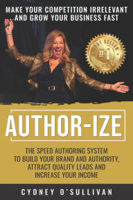Title: Author-Ize: The Speed Authoring System To Build Your Brand And Authority, Attract Quality Leads and Increase Your Income, Author: Cydney O'Sullivan