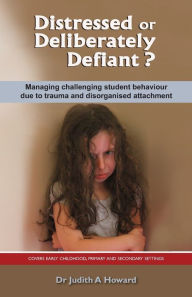 Title: Distressed or Deliberately Defiant?: Managing challenging student behaviour due to trauma and disorganised attachment, Author: Judith Howard