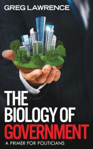 Title: The Biology of Government: A Primer for Politicians, Author: Greg Lawrence