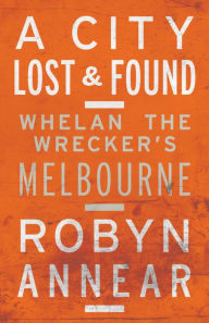 Title: A City Lost and Found: Whelan the Wrecker's Melbourne, Author: Robyn Annear