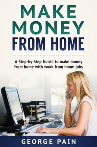 Title: Make Money From Home: A Step-by-Step Guide to make money from home with work from home jobs, Author: George Pain