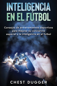 Title: Inteligencia en el fútbol: Consejos de entrenamientos deportivos para mejorar su conciencia espacial y la inteligencia en el fútbol, Author: Chest Dugger