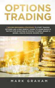 Title: Options Trading: 7 Golden Beginners Strategies to Start Trading Options Like a PRO! Perfect Guide to Learn Basics & Tactics for Investing in Stocks, Futures, Binary & Bonds. Create Passive Income Fast, Author: Mark Graham