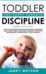 Title: Toddler Discipline: How To Discipline Your Toddler Without Pressure. Using Today's Best Strategies, Eliminate Tantrum's and Improve the Behavior of Your Toddler. For Happy Parents., Author: Janet Watson