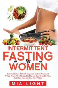 Title: Intermittent Fasting for Women: Burn Fat in Less Than 30 Days with Serious Permanent Weight Loss in Very Simple, Healthy and Easy Scientific Way, Eat More Food and Lose More Weight, Author: Mia Light