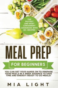 Title: Meal Prep for Beginners: The Fastest and Most Convenient Cookbook with 50+ Recipes you can get Your Hands on to Prepare Your Meals in a Week Advance to Save Time and Energy! Ready to Go Meals!, Author: Mia Light