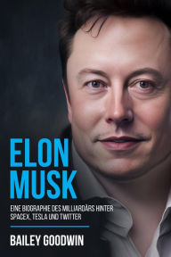 Title: Elon Musk: Eine Biographie des Milliardärs hinter SpaceX, Tesla und Twitter, Author: Bailey Goodwin