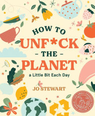 Title: How to Unf*ck the Planet a Little Bit Each Day, Author: Jo Stewart