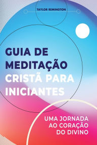 Title: Guia de meditação cristã para iniciantes: Uma jornada ao coração do divino, Author: Taylor Remington