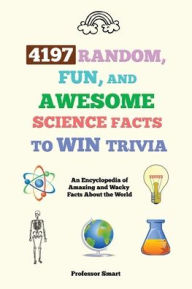 Title: 4197 Random, Fun, and Awesome Science Facts to Win Trivia: An Encyclopedia of Amazing and Wacky Facts About the World, Author: Smart