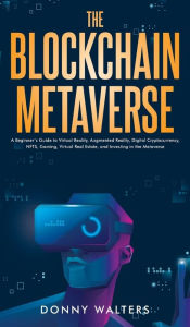 Title: The Blockchain Metaverse: A Beginner's Guide to Virtual Reality, Augmented Reality, Digital Cryptocurrency, NFTs, Gaming, Virtual Real Estate, and Investing in the Metaverse, Author: Donny Walters