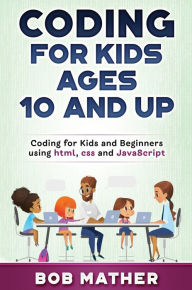 Title: Coding for Kids Ages 10 and Up: Coding for Kids and Beginners using html, css and JavaScript, Author: Bob Mather