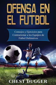 Title: Ofensa en el Fútbol: Consejos y Ejercicios para Contrarrestar a los Equipos de Fútbol Defensivos, Author: Chest Dugger