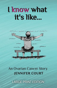 Title: I Know What It's Like - LARGE PRINT: An ovarian cancer story, Author: Jennifer Court