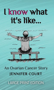 Title: I Know What It's Like - LARGE PRINT: An ovarian cancer story, Author: Jennifer Court