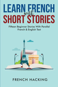 Title: Learn French With Short Stories - Fifteen Beginner Stories With Parallel French And English Text, Author: French Hacking