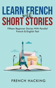 Title: Learn French With Short Stories - Fifteen Beginner Stories With Parallel French and English Text, Author: French Hacking