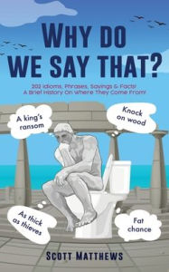 Title: Why do we say that? - 202 Idioms, Phrases, Sayings & Facts! A Brief History On Where They Come From!, Author: Scott Matthews