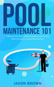 Title: Pool Maintenance 101 - A Beginners DIY Guide On Removing Algae, Understanding Water Chemistry, & Looking After Your Pool!, Author: Jason Brown
