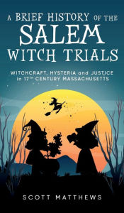 Title: A Brief History of the Salem Witch Trials - Witchcraft Hysteria and Justice in 17th Century Massachusetts, Author: Scott Matthews