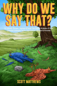 Title: Why Do We Say That? 101 Idioms, Phrases, Sayings & Facts! The Origins & History Of Your Favorite Colloquial Terms, Expressions, Phrases & Proverbs, Author: Scott Matthews