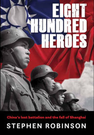 Title: Eight Hundred Heroes: China's Lost Battalion and the Fall of Shanghai, Author: Stephen  Robinson