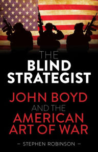 Title: The Blind Strategist: John Boyd and the American Art of War, Author: Stephen  Robinson