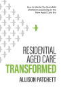 Residential Aged Care Transformed: How to Master the Essentials of Brilliant Leadership in the New Aged Care Era