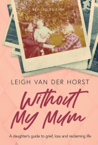 Title: Without My Mum: A daughter's guide to grief, loss and reclaiming life, Author: Leigh Van Der Horst