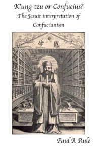 Title: K'ung-tzu or Confucius?: The Jesuit Interpretation of Confucianism, Author: Paul A. Rule
