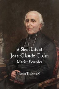 Title: A Short Life of Jean-Claude Colin: Marist Founder, Author: Justin Taylor