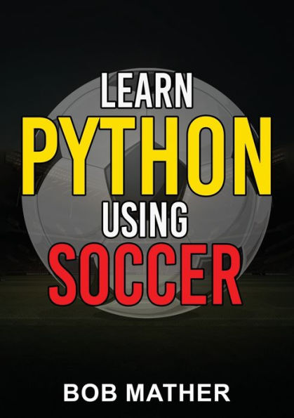 Learn Python Using Soccer: Coding for Kids in Python Using Outrageously Fun Soccer Concepts (Coding for Absolute Beginners)