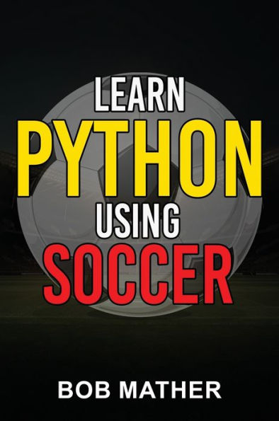 Learn Python Using Soccer: Coding for Kids in Python Using Outrageously Fun Soccer Concepts (Coding for Absolute Beginners)