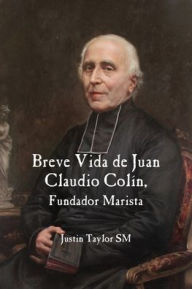 Title: Breve Vida de Juan Claudio Colin, Fundador Marista, Author: Justin Taylor