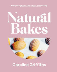 Title: Natural Bakes: Everyday gluten-free, sugar-free baking, Author: Caroline Griffiths