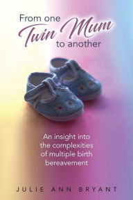 Title: From One Twin Mum to Another: An insight into the complexities of multiple birth bereavement, Author: Julie Ann Bryant