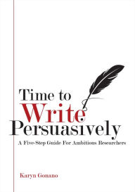 Title: Time to Write Persuasively: A five-step guide for ambitious researchers, Author: Karyn Gonano