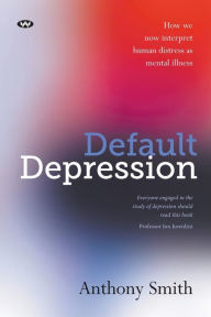 Title: Default Depression: How we now interpret human distress as mental illness, Author: Anthony Smith