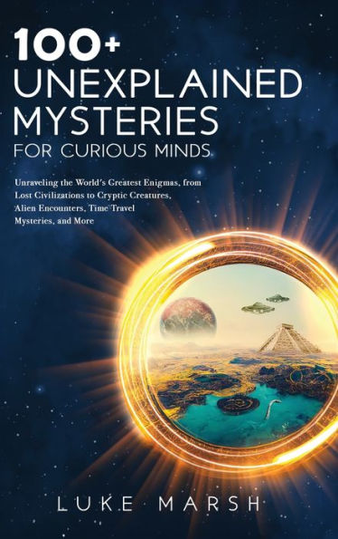 100+ Unexplained Mysteries for Curious Minds: Unraveling the World's Greatest Enigmas, from Lost Civilizations to Cryptic Creatures, Alien Encounters, Time Travel Mysteries, and More