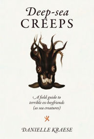 Title: Deep-sea Creeps: A Field Guide to Terrible Ex-boyfriends (As Sea Creatures), Author: Danielle Kraese