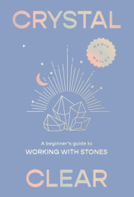 Title: Crystal Clear: A Beginner's Guide to Working with Stones, Author: Nadia Bailey