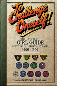 Title: To Challenge Oneself!: The History of Girl Guide Section Badges in Australia, Author: Dianne Hodgson