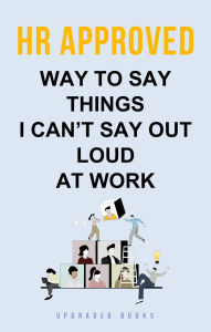 Title: HR Approved Way To Say Things I Can't Say Out Loud At Work, Author: Upgraded Books