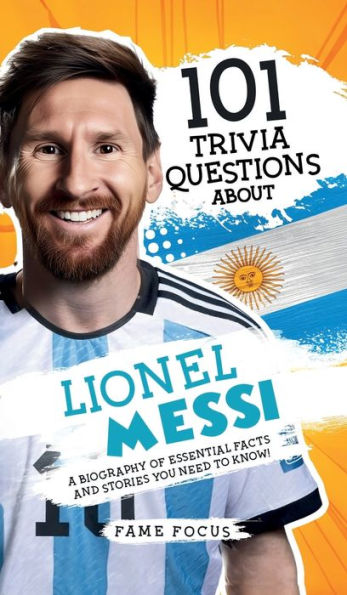 101 Trivia Questions About Lionel Messi - A Biography of Essential Facts and Stories You Need To Know!