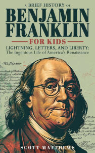 Title: A Brief History of Ben Franklin for Kids - Lightning, Letters, and Liberty: The Ingenious Life of America's Renaissance Man, Author: Scott Matthews
