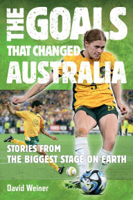 Title: The Goals That Changed Australia: Stories from the biggest stage on earth, Author: David Weiner