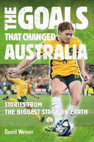 Title: The Goals That Changed Australia: Stories from the biggest stage on earth, Author: David Weiner